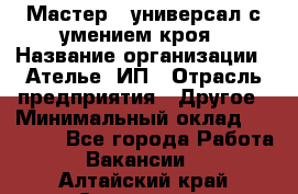 Мастер - универсал с умением кроя › Название организации ­ Ателье, ИП › Отрасль предприятия ­ Другое › Минимальный оклад ­ 60 000 - Все города Работа » Вакансии   . Алтайский край,Славгород г.